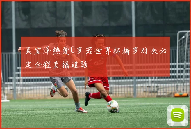 吴宜泽热爱C罗若世界杯梅罗对决必定全程直播追随