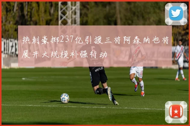 热刺豪掷237亿引援三将阿森纳也将展开大规模补强行动