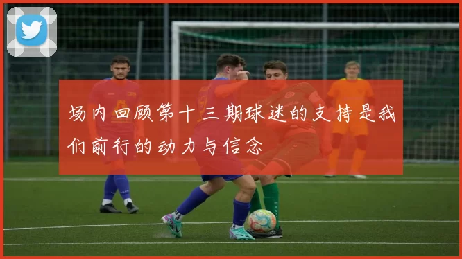 场内回顾第十三期球迷的支持是我们前行的动力与信念