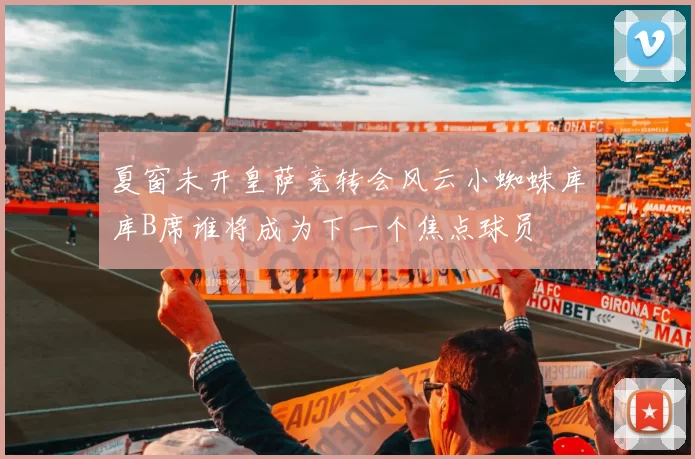 夏窗未开皇萨竞转会风云小蜘蛛库库B席谁将成为下一个焦点球员