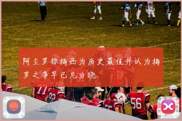 阿圭罗称梅西为历史最佳并认为梅罗之争早已见分晓