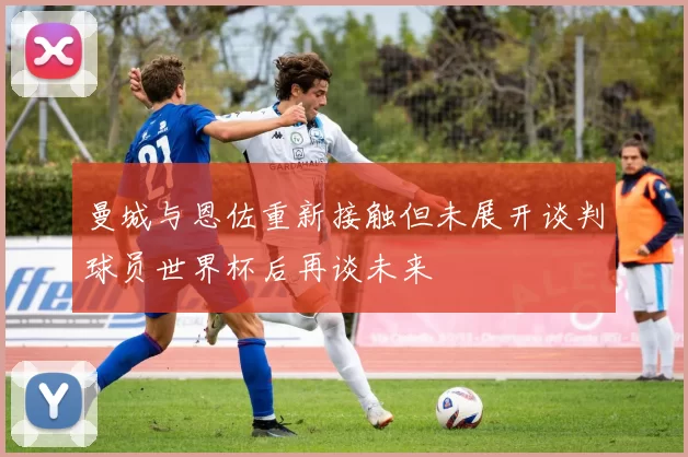 曼城与恩佐重新接触但未展开谈判球员世界杯后再谈未来