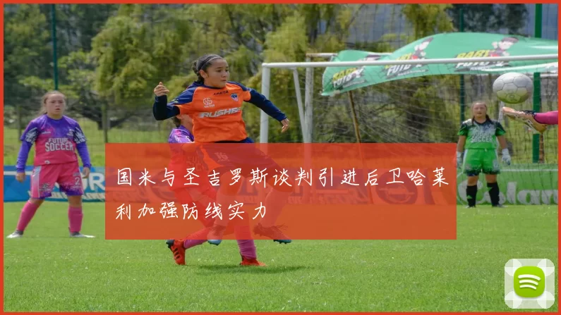 国米与圣吉罗斯谈判引进后卫哈莱利加强防线实力
