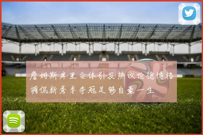 詹姆斯库里合体引发热议伦德博格调侃新秀季夺冠足够自豪一生
